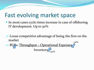 Fast evolving market spaceIn most cases cycle times increase in case of offshoring IT development. Up to 50% Loose competitive advantage of being the first on the market