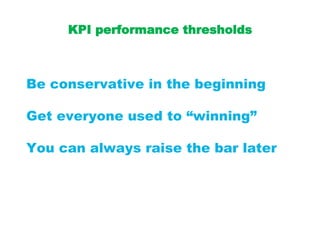 KPI performance thresholds
Be conservative in the beginning
Get everyone used to “winning”
You can always raise the bar later
 