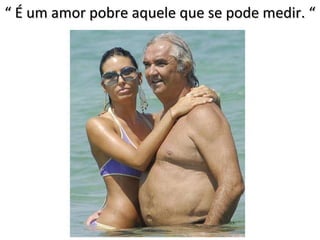 “  É um amor pobre aquele que se pode medir. “ 