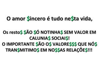 O amor  $ incero é tudo ne $ ta vida, Os resto $   $ ÃO  $ Ó NOTINHA $  SEM VALOR EM CALUNIA $  SOCIAI $ ! O IMPORTANTE  $ ÃO O $  VALORE $$$  QUE NÓ $  TRAN $ MITIMO $  EM NO $$ AS RELAÇÕE $ !!!  