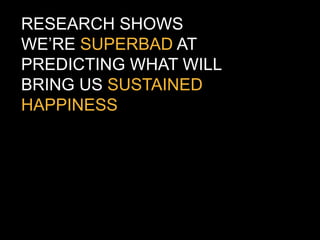 RESEARCH SHOWS
WE‟RE SUPERBAD AT
PREDICTING WHAT WILL
BRING US SUSTAINED
HAPPINESS
 