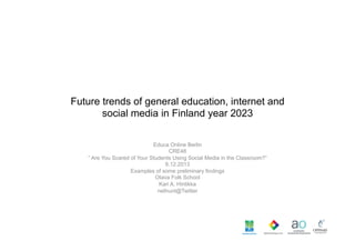 Future trends of general education, internet and
social media in Finland year 2023
Educa Online Berlin
CRE48
” Are You Scared of Your Students Using Social Media in the Classroom?”
6.12.2013
Examples of some preliminary findings
Otava Folk School
Kari A. Hintikka
nethunt@Twitter

 