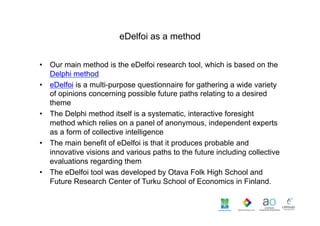 eDelfoi as a method
•  Our main method is the eDelfoi research tool, which is based on the
Delphi method
•  eDelfoi is a m...