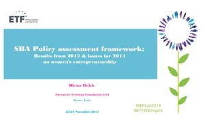 SBA Policy assessment framework: 
Results from 2012 & issues for 2014 
on women’s entrepreneurship 
Olena Bekh 
European Training Foundation (etf) 
Rome, Italy 
25-27 November 2014 
#WELab2014 
#ETFWEInspire 
 