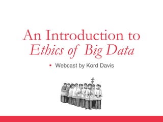 An Introduction to
 Ethics of Big Data
    §  Webcast by Kord Davis"
 
