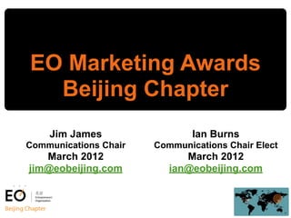 EO Marketing Awards
  Beijing Chapter
    Jim James                  Ian Burns
Communications Chair   Communications Chair Elect
   March 2012                March 2012
jim@eobeijing.com         ian@eobeijing.com
 