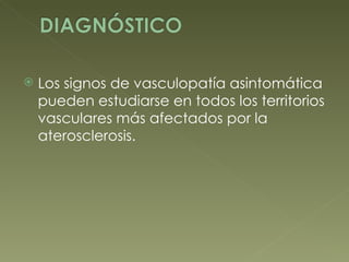 Los signos de vasculopatía asintomática pueden estudiarse en todos los territorios vasculares más afectados por la aterosclerosis. 
