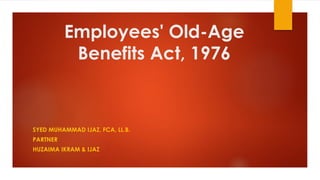 Employees' Old-Age
Benefits Act, 1976
SYED MUHAMMAD IJAZ, FCA, LL.B.
PARTNER
HUZAIMA IKRAM & IJAZ
 