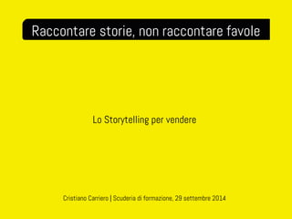 Raccontare storie, non raccontare favole 
Lo Storytelling per vendere 
Cristiano Carriero | Scuderia di formazione, 29 settembre 2014 
 
