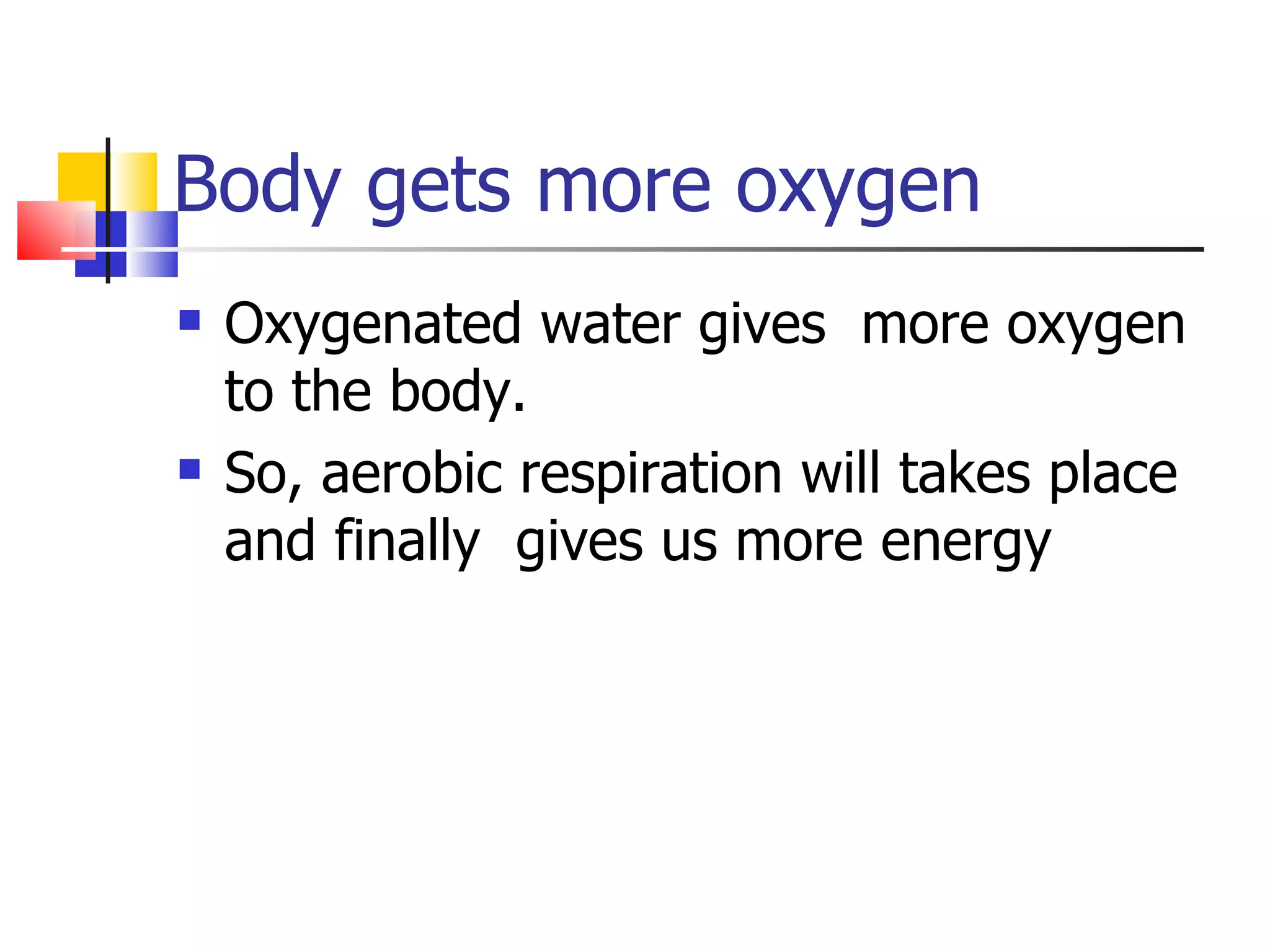 Body gets more oxygen
Oxygenated water gives more oxygen
to the body.
So, aerobic respiration will takes place
and finally gives us more energy