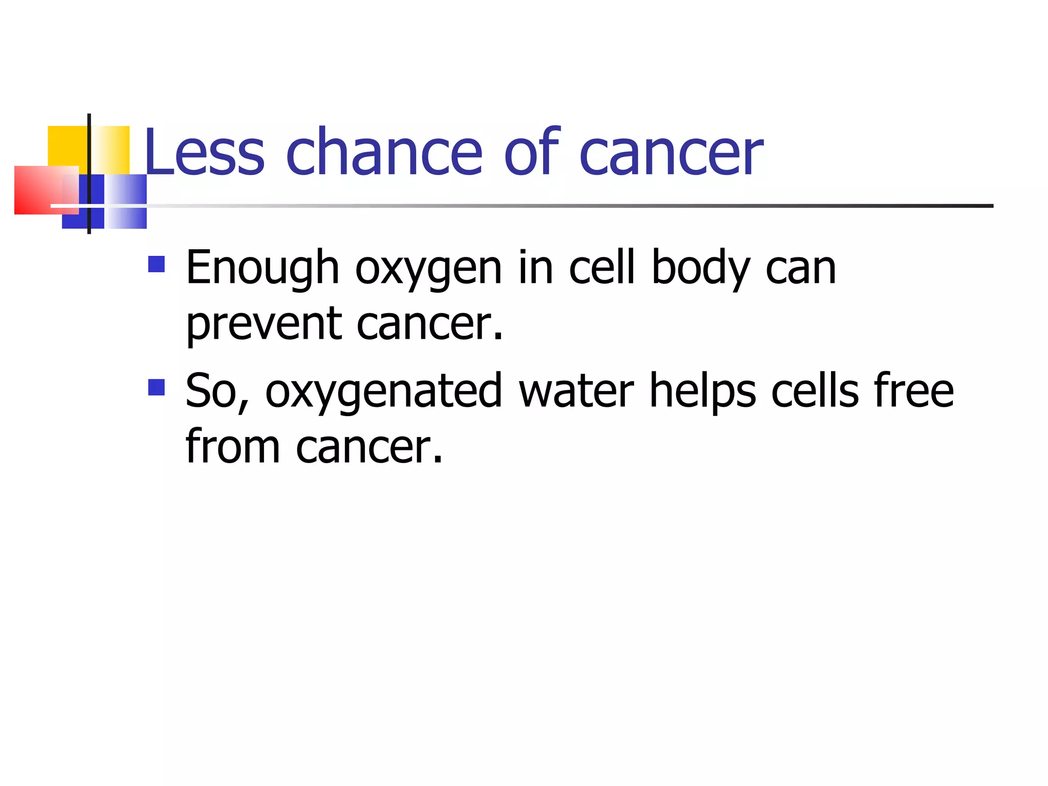 Less chance of cancer
Enough oxygen in cell body can
prevent cancer.
So, oxygenated water helps cells free
from cancer.