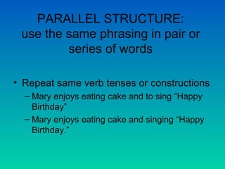 PARALLEL STRUCTURE: use the same phrasing in pair or series of words Repeat same verb tenses or constructions Mary enjoys eating cake and to sing “Happy Birthday” Mary enjoys eating cake and singing “Happy Birthday.” 