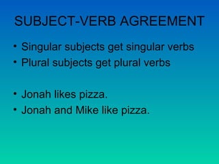 SUBJECT-VERB AGREEMENT Singular subjects get singular verbs Plural subjects get plural verbs Jonah likes pizza. Jonah and Mike like pizza. 