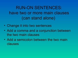 RUN-ON SENTENCES: have two or more main clauses (can stand alone)  Change it into two sentences Add a comma and a conjunction between the two main clauses Add a semicolon between the two main clauses 
