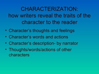 CHARACTERIZATION: how writers reveal the traits of the character to the reader Character’s thoughts and feelings Character’s words and actions Character’s description- by narrator Thoughts/words/actions of other characters 