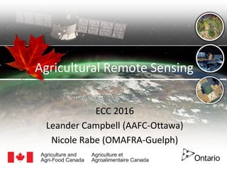Agricultural Remote Sensing
ECC 2016
Leander Campbell (AAFC-Ottawa)
Nicole Rabe (OMAFRA-Guelph)
 