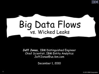 Big Data Flows vs. Wicked Leaks Jeff Jonas,  IBM Distinguished Engineer Chief Scientist, IBM Entity Analytics [email_address] December 1, 2010 