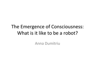 The Emergence of Consciousness: What is it like to be a robot? Anna Dumitriu 