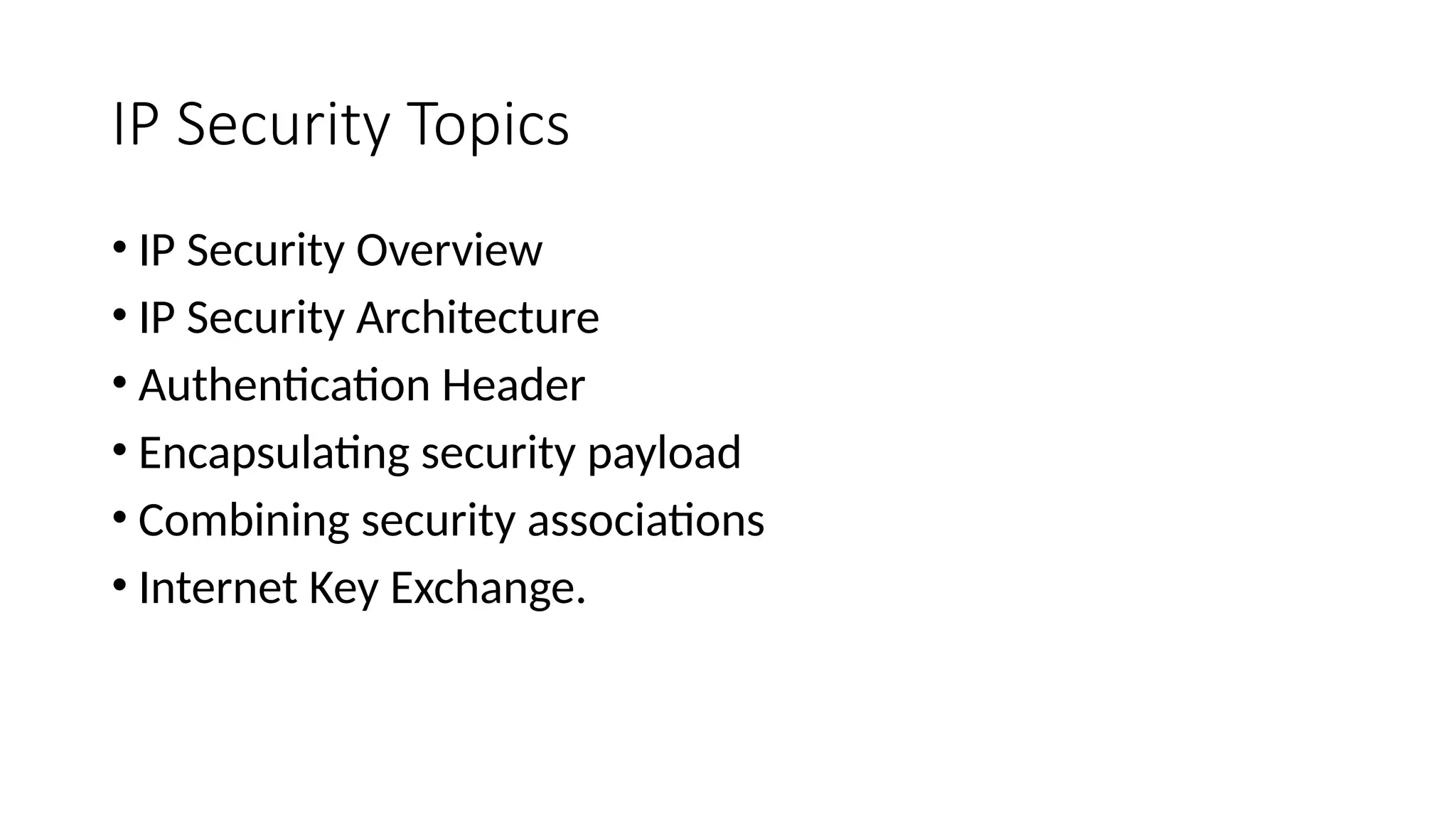 IP Security Topics
• IP Security Overview
• IP Security Architecture
• Authentication Header
• Encapsulating security payload
• Combining security associations
• Internet Key Exchange.
 