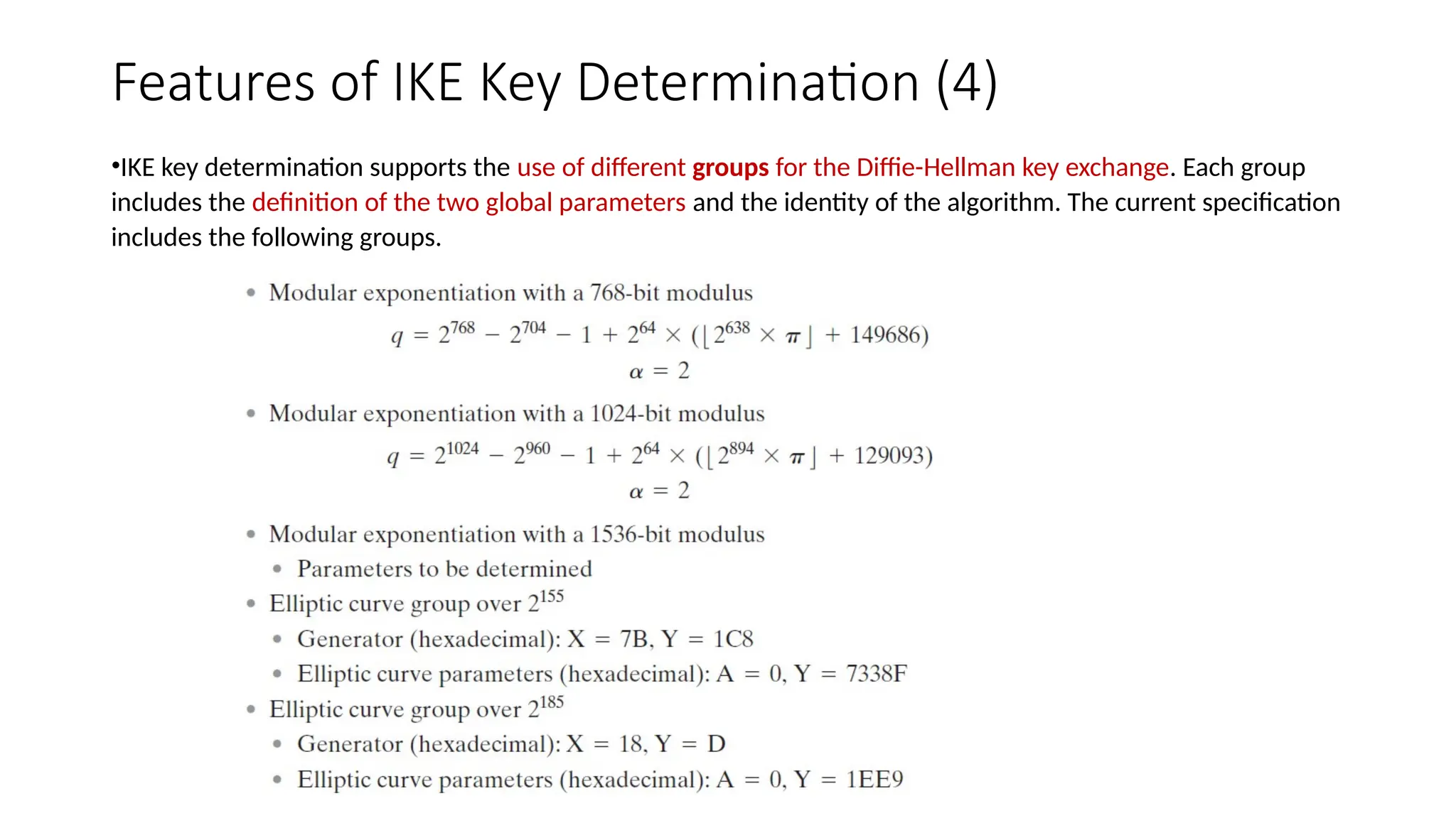 Features of IKE Key Determination (4)
•IKE key determination supports the use of different groups for the Diffie-Hellman key exchange. Each group
includes the definition of the two global parameters and the identity of the algorithm. The current specification
includes the following groups.
 