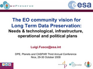 The EO community vision for
 Long Term Data Preservation:
Needs & technological, infrastructure,
    operational and political plans

              Luigi.Fusco@esa.int

   DPE, Planets and CASPAR Third Annual Conference
                Nice, 29-30 October 2008
 
