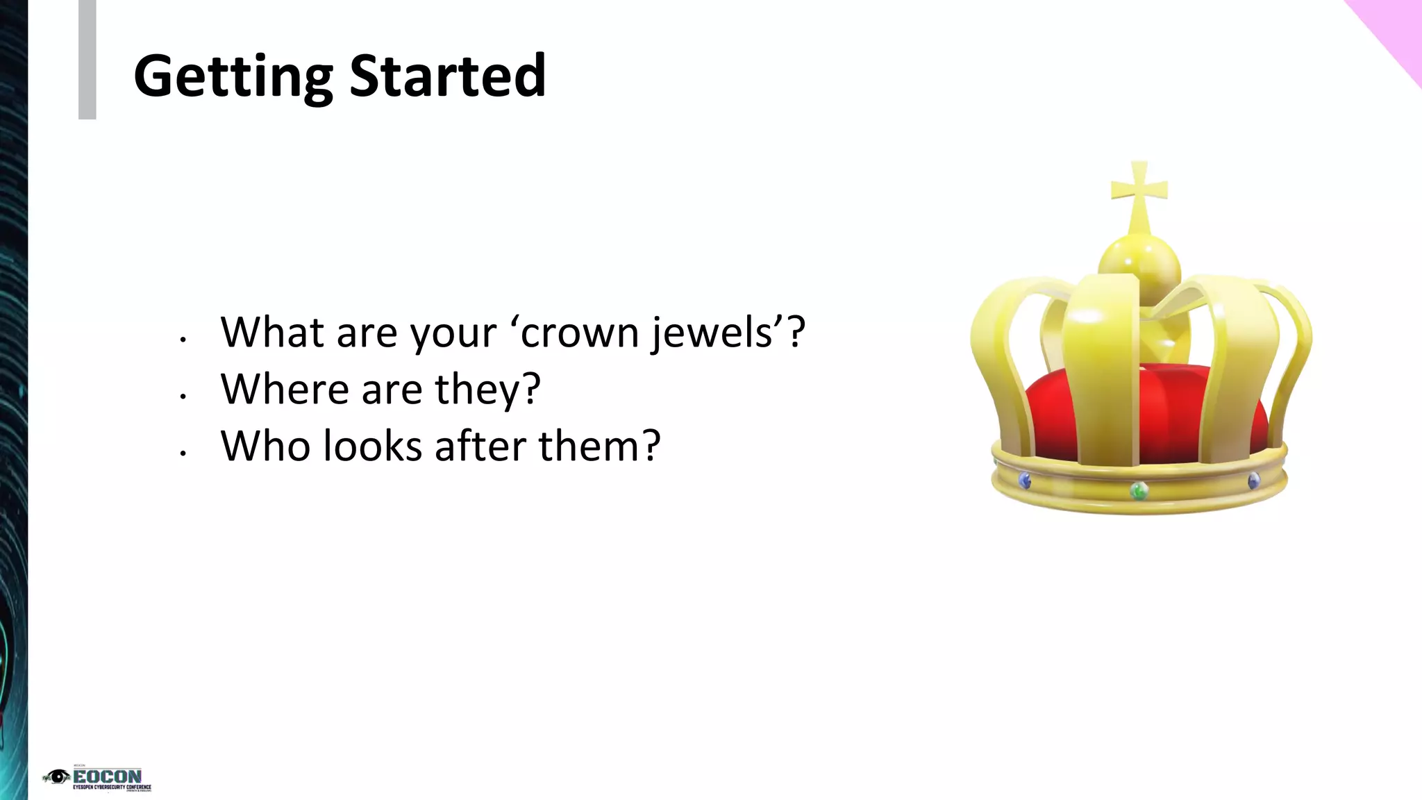 Getting Started
• What are your ‘crown jewels’?
• Where are they?
• Who looks after them?
 