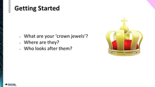 Getting Started
• What are your ‘crown jewels’?
• Where are they?
• Who looks after them?
 