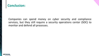 Conclusion:
Companies can spend money on cyber security and compliance
services, but they still require a security operations center (SOC) to
monitor and defend all processes.
 