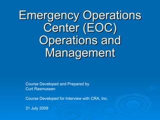 Emergency Operations Center (EOC) Operations and Management Course Developed and Prepared by Curt Rasmussen Course Developed for Interview with CRA, Inc. 31 July 2009 
