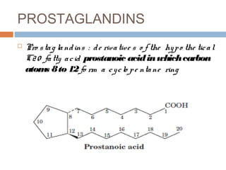 PROSTAGLANDINS
 Pro stag landins : de rivative s o f the hypo the tical
C20 fatty acid prostanoic acidinwhichcarbon
atoms 8to 12fo rm a cyclo pe ntane ring
 