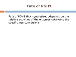 Fate of PGH2
 Fate of PGH2 thus synthesised ,depends on the
relative activities of the enzymes catalyzing the
specific interconversions
 