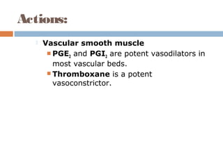 Actions:
 Vascular smooth muscle
 PGE2 and PGI2 are potent vasodilators in
most vascular beds.
 Thromboxane is a potent
vasoconstrictor.
 