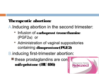Therapeutic abortion:
A.Inducing abortion in the second trimester:
 Infusion of carboprost tromethamine
(PGF2α) or
 Administration of vaginal suppositories
containing dinoprostone(PGE2)
B.inducing first-trimester abortion:
 these prostaglandins are combined with
mifepristone (RU486)
 