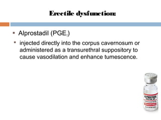 Erectile dysfunction:
 Alprostadil (PGE1)
 injected directly into the corpus cavernosum or
administered as a transurethral suppository to
cause vasodilation and enhance tumescence.
 