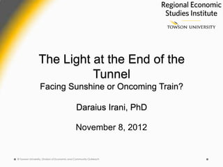 The Light at the End of the
                          Tunnel
                 Facing Sunshine or Oncoming Train?

                                              Daraius Irani, PhD

                                             November 8, 2012


© Towson University, Division of Economic and Community Outreach
 
