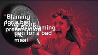 “Blaming
Powerpoint
is like blaming
the
for a bad
presentation
pan for a bad
meal!”
 