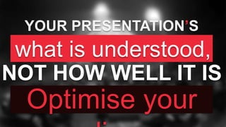 YOUR PRESENTATION’S
SUCCESS IS Measured ON
NOT HOW WELL IT IS
ARTICULATED.
what is understood,
Optimise your
 