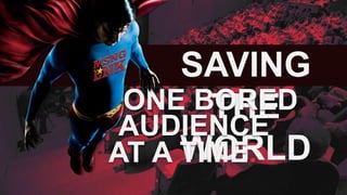 SAVING
THE
WORLD
ONE BORED
AT A TIME.
AUDIENCE
 