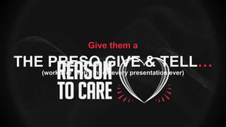 THE PRESO GIVE & TELL…
(works for pretty much every presentation ever)
Give them a
 