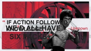 “ IF ACTION FOLLOWED
KNOWLEDGE,WE’D ALL HAVE
SIX PACKS.”
- Unknown
 