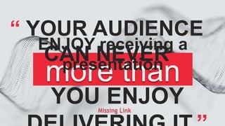 “ YOUR AUDIENCE
CAN NEVER
more than
YOU ENJOY
ENJOY receiving a
presentation
Missing Link
 