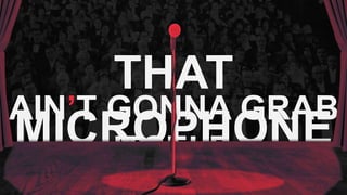 THAT
MICROPHONE
AIN’T GONNA GRAB
ITSELF.
 