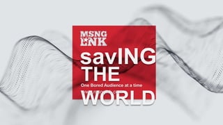 savING
THE
WORLD
One Bored Audience at a time
www.msnglnk.com
 