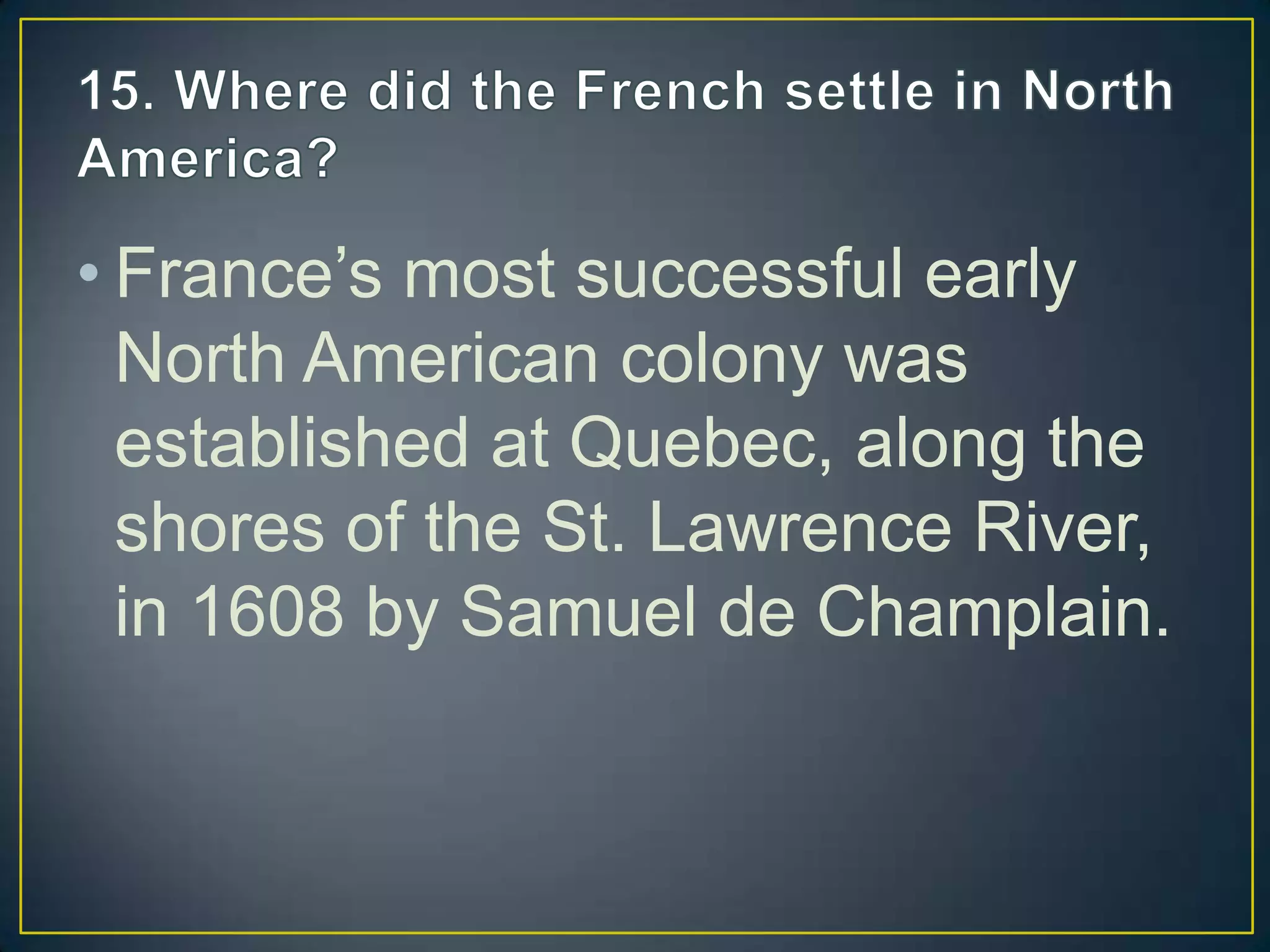 • France’s most successful early
North American colony was
established at Quebec, along the
shores of the St. Lawrence River,
in 1608 by Samuel de Champlain.
 