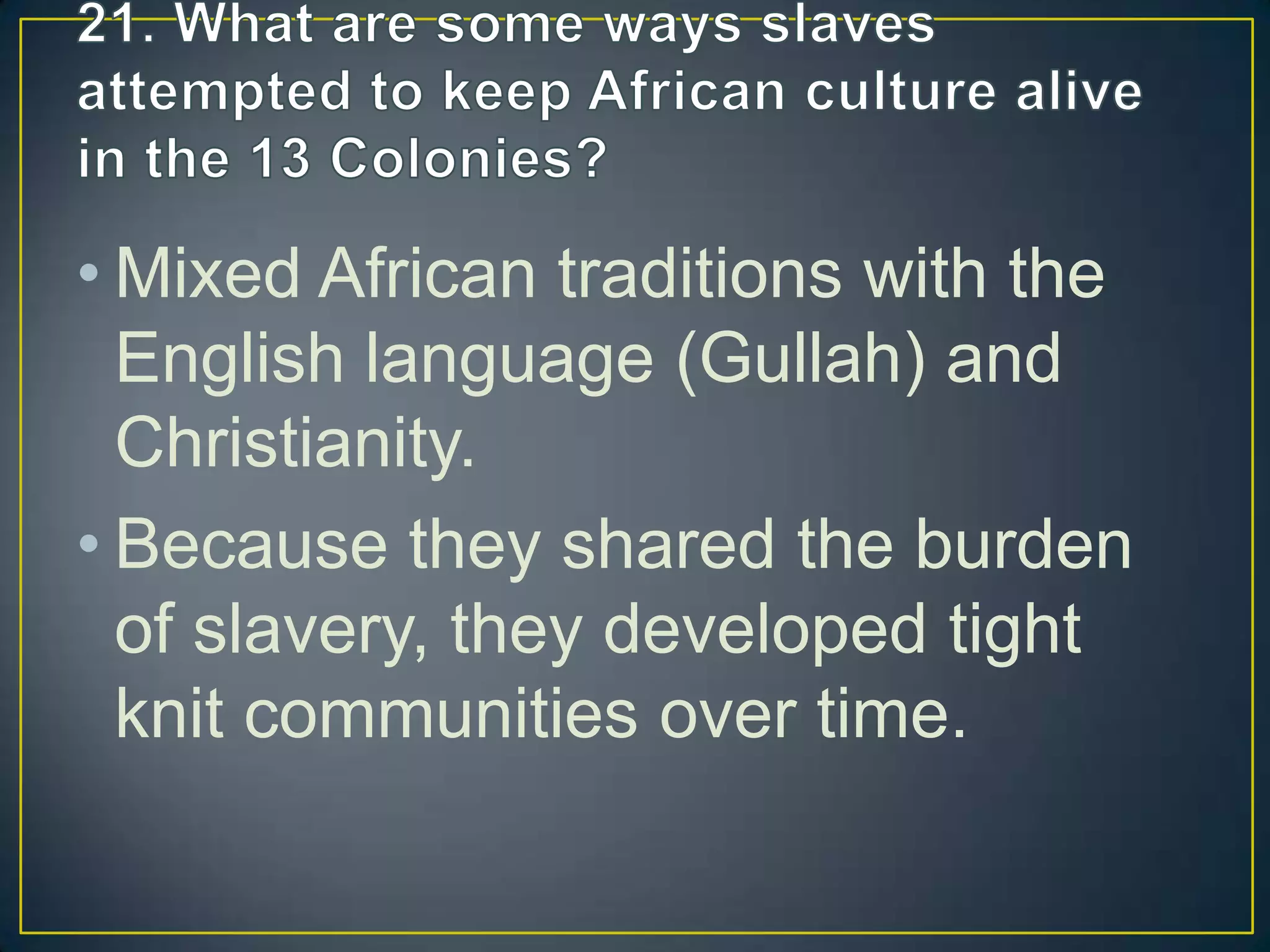 • Mixed African traditions with the
English language (Gullah) and
Christianity.
• Because they shared the burden
of slavery, they developed tight
knit communities over time.
 