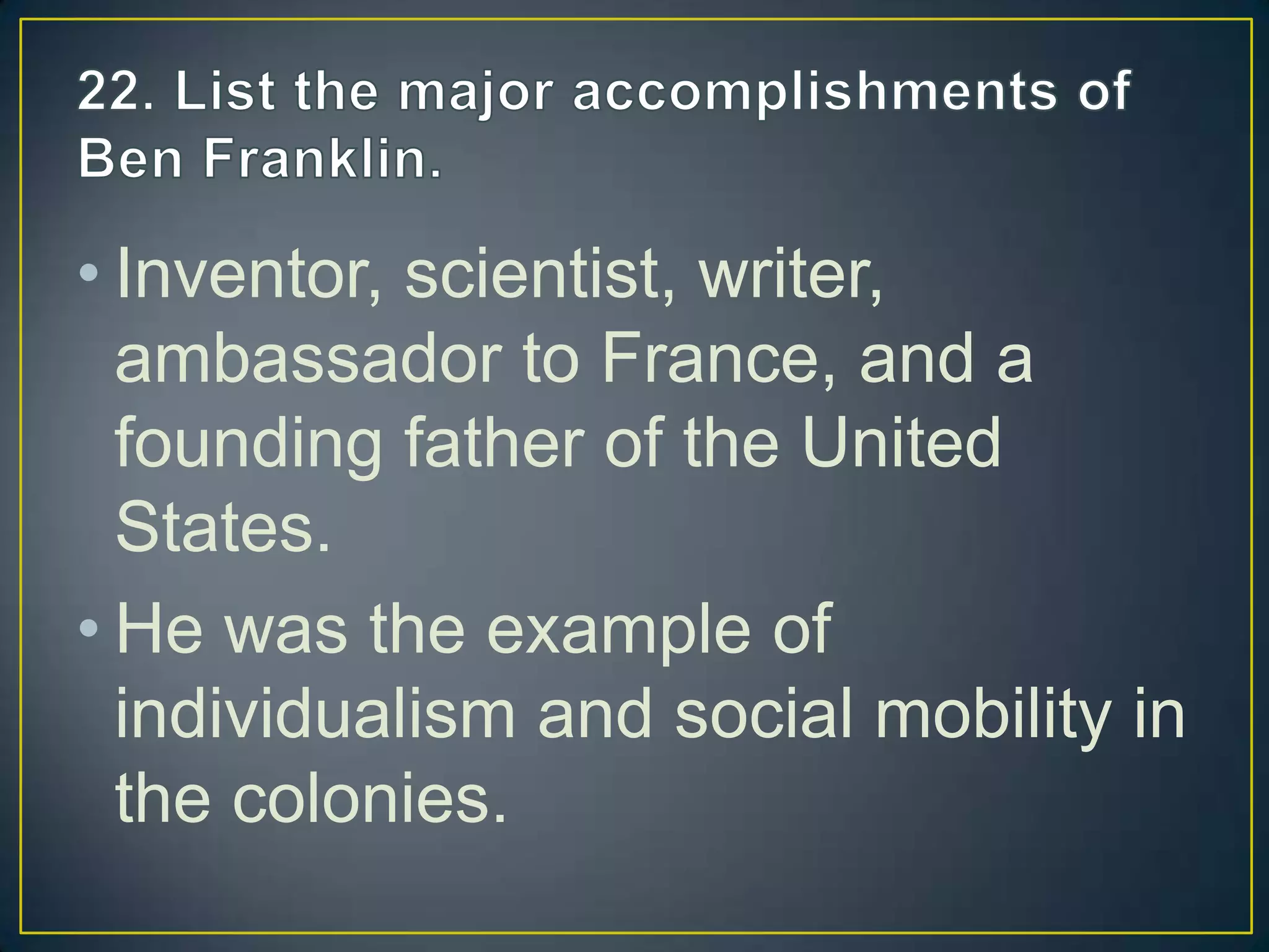 • Inventor, scientist, writer,
ambassador to France, and a
founding father of the United
States.
• He was the example of
individualism and social mobility in
the colonies.
 