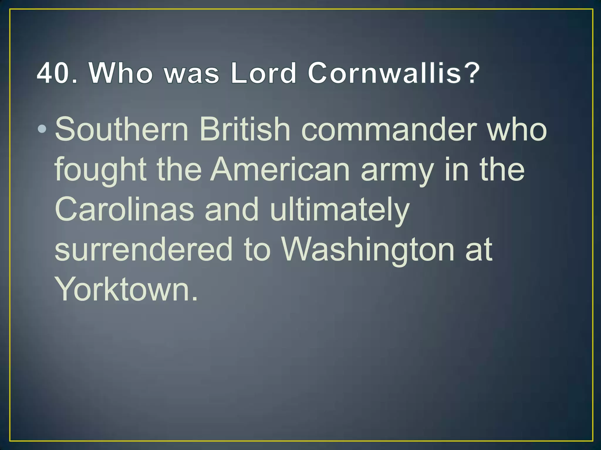• Southern British commander who
fought the American army in the
Carolinas and ultimately
surrendered to Washington at
Yorktown.
 