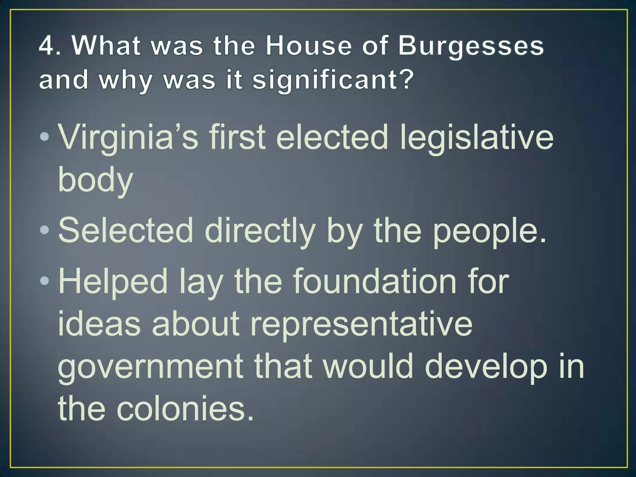 • Virginia’s first elected legislative
body
• Selected directly by the people.
• Helped lay the foundation for
ideas about representative
government that would develop in
the colonies.
 