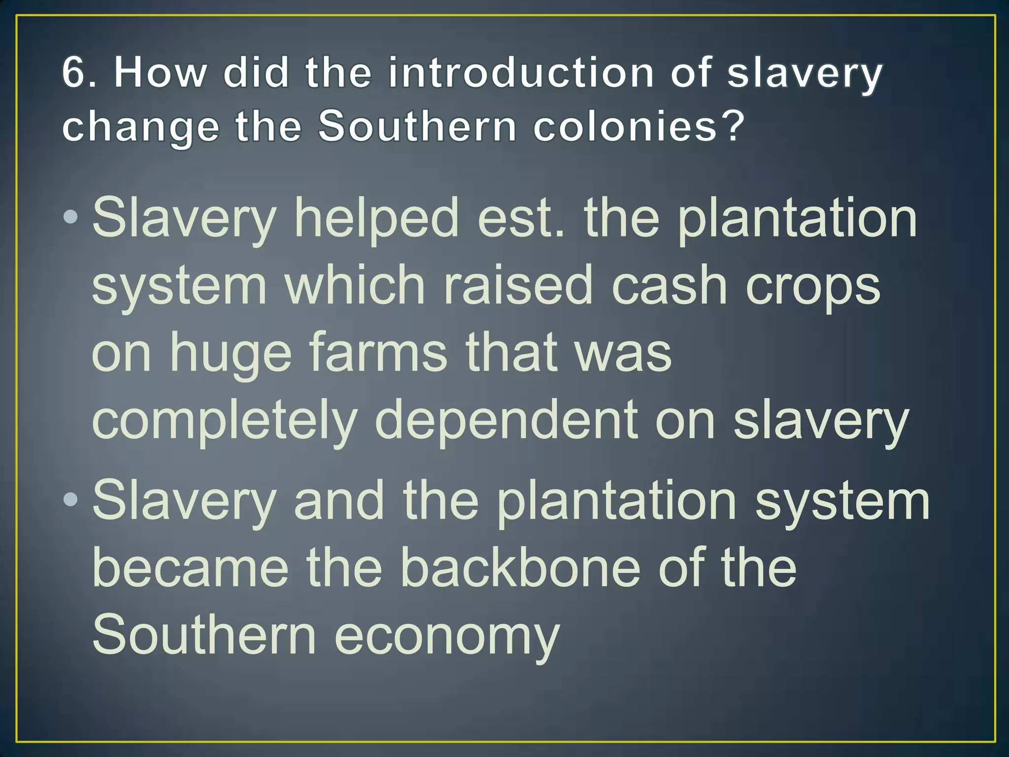 • Slavery helped est. the plantation
system which raised cash crops
on huge farms that was
completely dependent on slavery
• Slavery and the plantation system
became the backbone of the
Southern economy
 