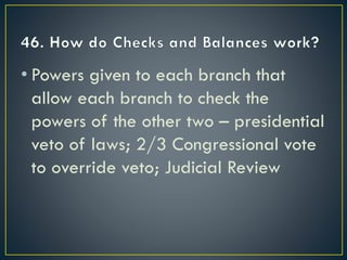 • Powers given to each branch that
allow each branch to check the
powers of the other two – presidential
veto of laws; 2/3 Congressional vote
to override veto; Judicial Review
 